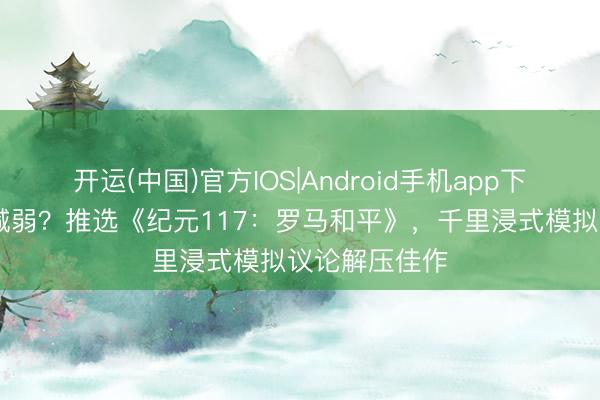 开运(中国)官方IOS|Android手机app下载 压力大思减弱？推选《纪元117：罗马和平》，千里浸式模拟议论解压佳作