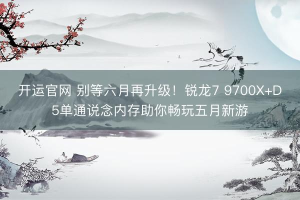 开运官网 别等六月再升级！锐龙7 9700X+D5单通说念内存助你畅玩五月新游