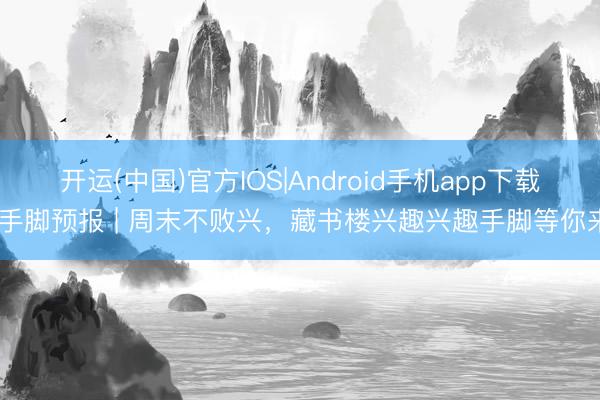 开运(中国)官方IOS|Android手机app下载 手脚预报 | 周末不败兴，藏书楼兴趣兴趣手脚等你来