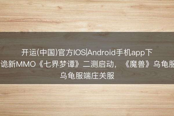开运(中国)官方IOS|Android手机app下载 国风仙诡新MMO《七界梦谭》二测启动，《魔兽》乌龟服端庄关服