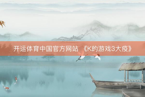 开运体育中国官方网站 《K的游戏3大疫》