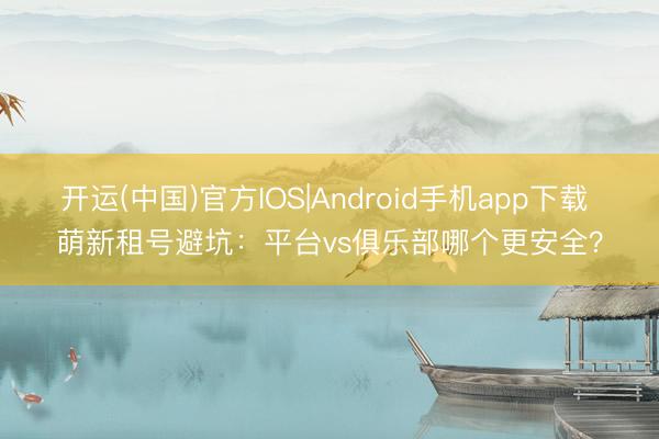 开运(中国)官方IOS|Android手机app下载 萌新租号避坑：平台vs俱乐部哪个更安全？