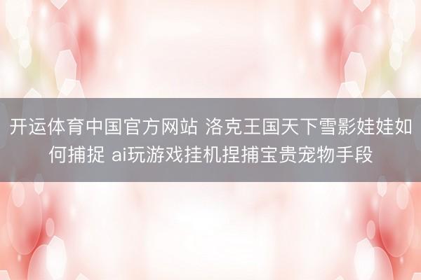 开运体育中国官方网站 洛克王国天下雪影娃娃如何捕捉 ai玩游戏挂机捏捕宝贵宠物手段