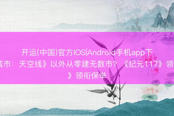 开运(中国)官方IOS|Android手机app下载 《城市：天空线》以外从零建无数市？《纪元117》领衔保举