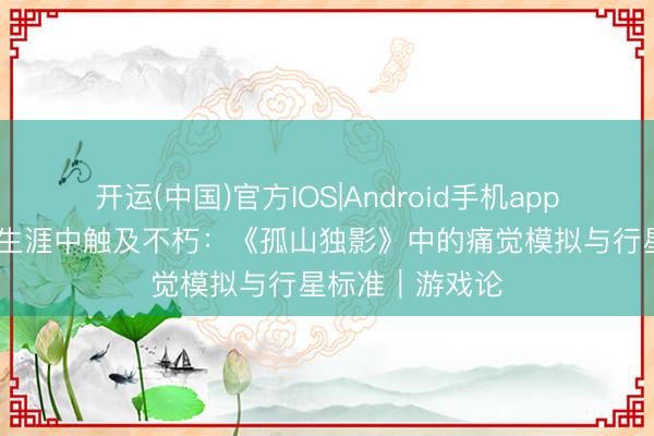 开运(中国)官方IOS|Android手机app下载 在认知与生涯中触及不朽：《孤山独影》中的痛觉模拟与行星标准｜游戏论