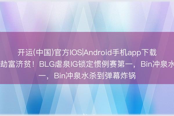开运(中国)官方IOS|Android手机app下载 LPL黑马战队劫富济贫！BLG虐泉IG锁定惯例赛第一，Bin冲泉水杀到弹幕炸锅