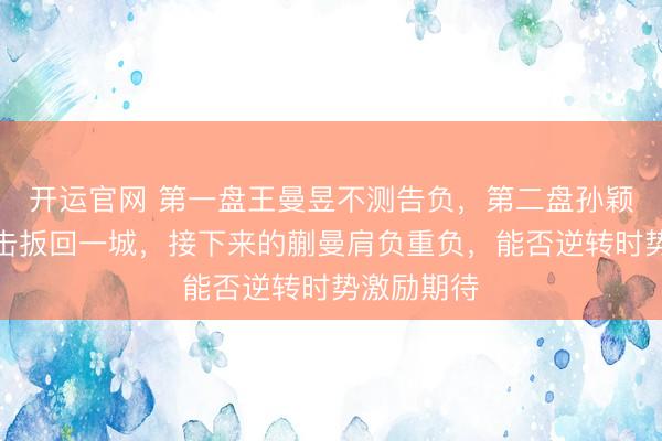 开运官网 第一盘王曼昱不测告负，第二盘孙颖莎全力反击扳回一城，接下来的蒯曼肩负重负，能否逆转时势激励期待