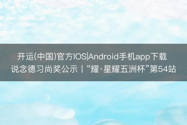 开运(中国)官方IOS|Android手机app下载 说念德习尚奖公示丨“耀·星耀五洲杯”第54站