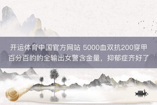 开运体育中国官方网站 5000血双抗200穿甲百分百的的全输出女警含金量，抑郁症齐好了