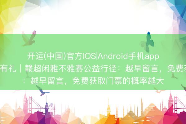 开运(中国)官方IOS|Android手机app下载 厚德赣州 闲雅有礼｜赣超闲雅不雅赛公益行径：越早留言，免费获取门票的概率越大
