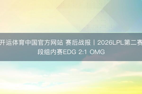 开运体育中国官方网站 赛后战报丨2026LPL第二赛段组内赛EDG 2:1 OMG
