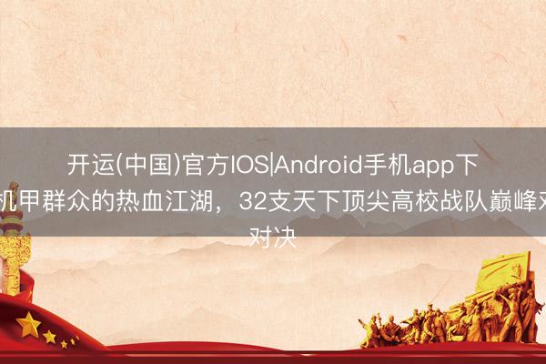 开运(中国)官方IOS|Android手机app下载 机甲群众的热血江湖，32支天下顶尖高校战队巅峰对决
