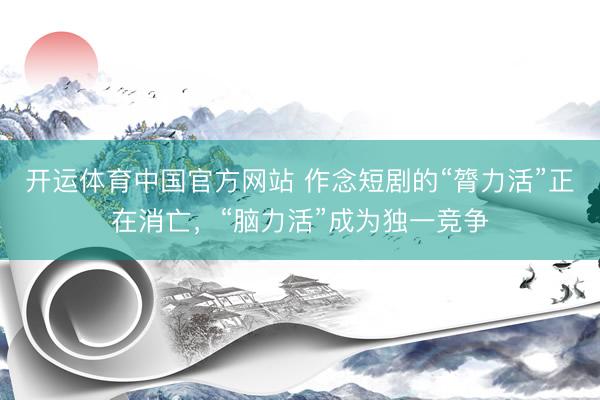 开运体育中国官方网站 作念短剧的“膂力活”正在消亡，“脑力活”成为独一竞争