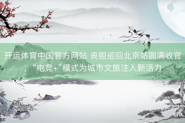 开运体育中国官方网站 丧胆巡回北京站圆满收官，“电竞+”模式为城市文旅注入新活力