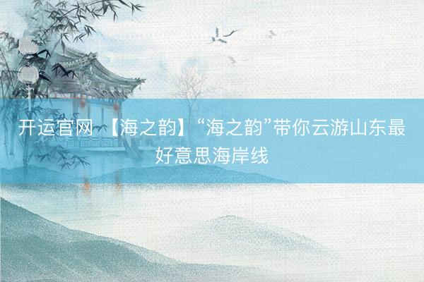 开运官网 【海之韵】“海之韵”带你云游山东最好意思海岸线