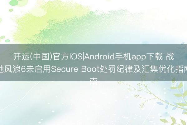 开运(中国)官方IOS|Android手机app下载 战地风浪6未启用Secure Boot处罚纪律及汇集优化指南