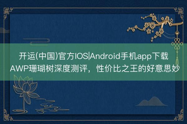 开运(中国)官方IOS|Android手机app下载 AWP珊瑚树深度测评，性价比之王的好意思妙