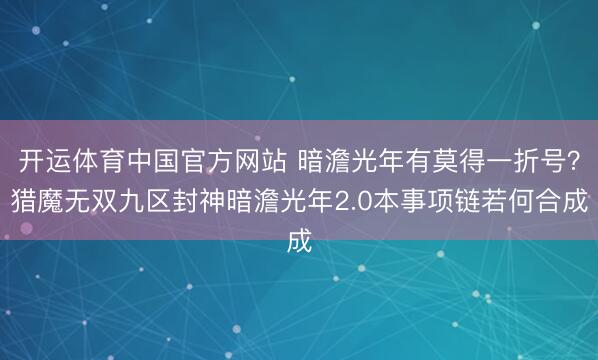 开运体育中国官方网站 暗澹光年有莫得一折号？猎魔无双九区封神暗澹光年2.0本事项链若何合成
