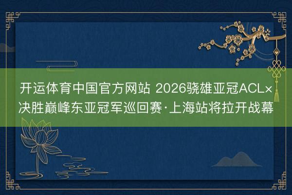 开运体育中国官方网站 2026骁雄亚冠ACL×决胜巅峰东亚冠军巡回赛·上海站将拉开战幕