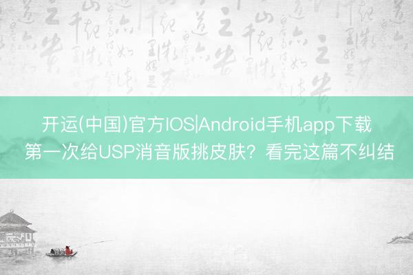 开运(中国)官方IOS|Android手机app下载 第一次给USP消音版挑皮肤？看完这篇不纠结