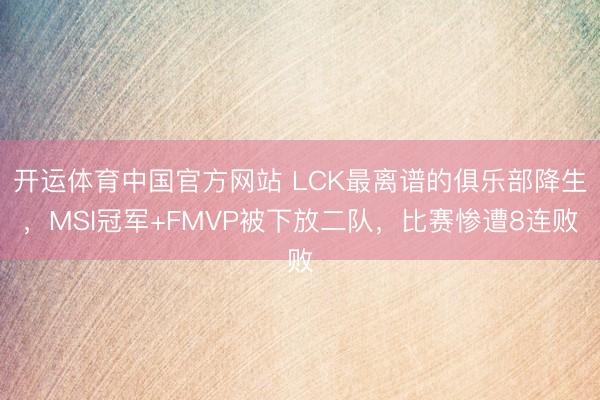 开运体育中国官方网站 LCK最离谱的俱乐部降生，MSI冠军+FMVP被下放二队，比赛惨遭8连败