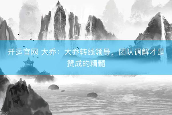 开运官网 大乔：大乔转线领导，团队调解才是赞成的精髓
