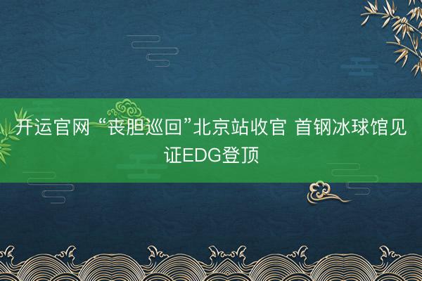 开运官网 “丧胆巡回”北京站收官 首钢冰球馆见证EDG登顶