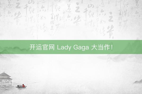 开运官网 Lady Gaga 大当作!