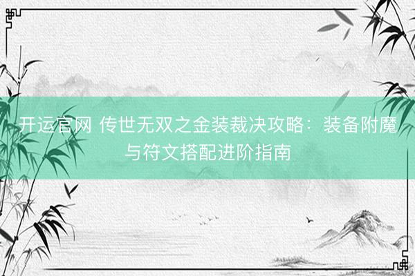 开运官网 传世无双之金装裁决攻略：装备附魔与符文搭配进阶指南