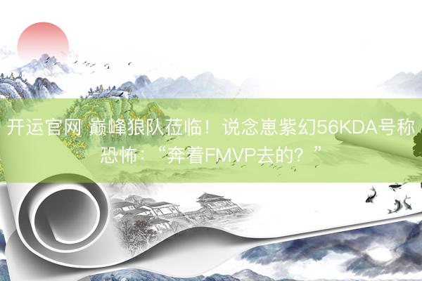 开运官网 巅峰狼队莅临！说念崽紫幻56KDA号称恐怖：“奔着FMVP去的？”