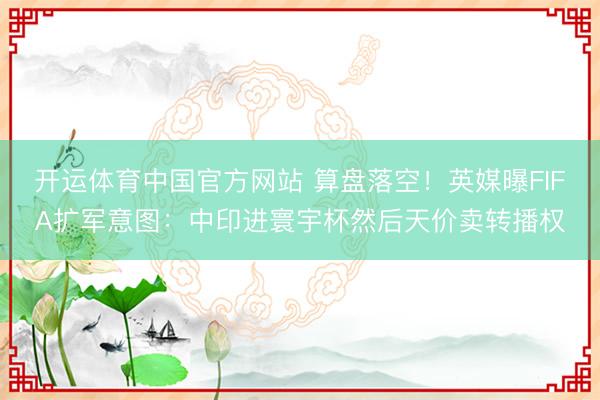 开运体育中国官方网站 算盘落空!英媒曝FIFA扩军意图:中印进寰宇杯然后天价卖转播权