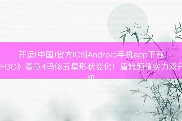 开运(中国)官方IOS|Android手机app下载 《FGO》奏章4玛修五星形状变化！盾娘颜值实力双升级
