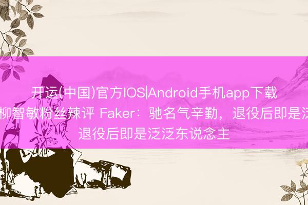 开运(中国)官方IOS|Android手机app下载 离谱出圈！柳智敏粉丝辣评 Faker：驰名气辛勤，退役后即是泛泛东说念主