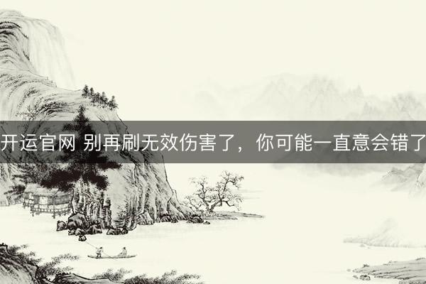 开运官网 别再刷无效伤害了，你可能一直意会错了