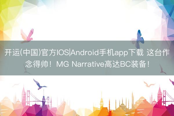 开运(中国)官方IOS|Android手机app下载 这台作念得帅！MG Narrative高达BC装备！