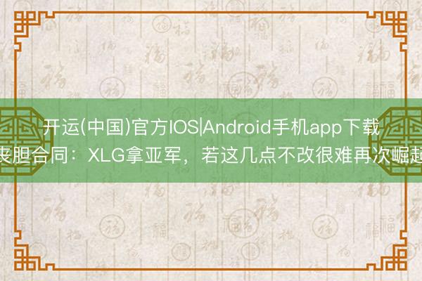 开运(中国)官方IOS|Android手机app下载 丧胆合同：XLG拿亚军，若这几点不改很难再次崛起！