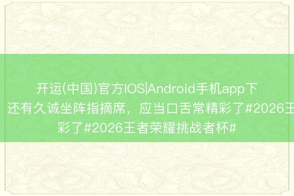 开运(中国)官方IOS|Android手机app下载 当天红狼大战，还有久诚坐阵指摘席，<a href=