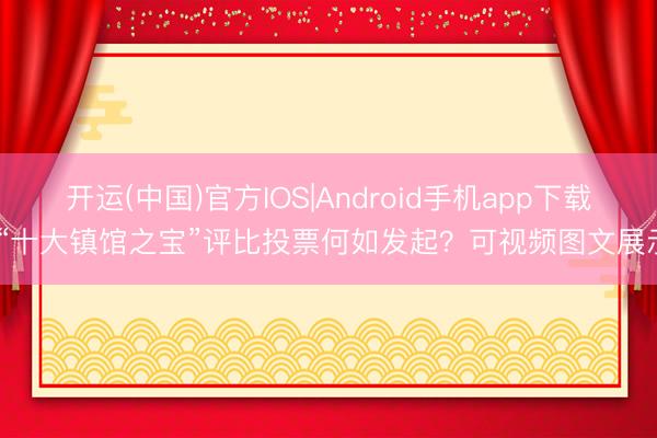 开运(中国)官方IOS|Android手机app下载 “十大镇馆之宝”评比投票何如发起？可视频图文展示