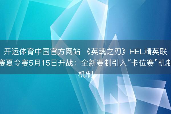 开运体育中国官方网站 《英魂之刃》HEL精英联赛夏令赛5月15日开战：全新赛制引入“卡位赛”机制