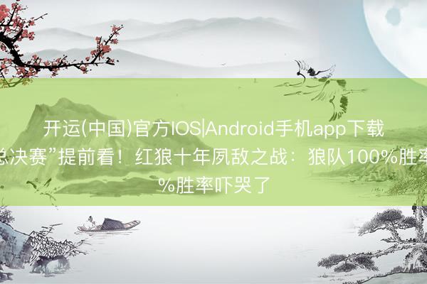开运(中国)官方IOS|Android手机app下载 挑杯“总决赛”提前看！红狼十年夙敌之战：狼队100%胜率吓哭了