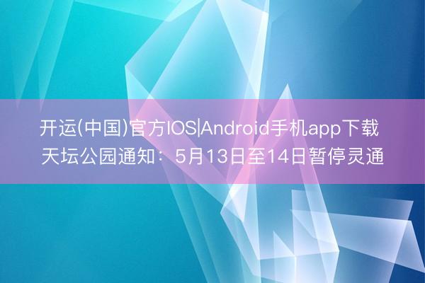 开运(中国)官方IOS|Android手机app下载 天坛公园通知：5月13日至14日暂停灵通