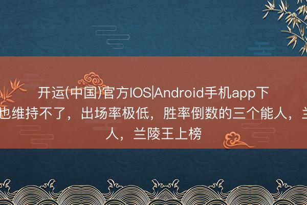 开运(中国)官方IOS|Android手机app下载 绝活哥也维持不了，出场率极低，胜率倒数的三个能人，兰陵王上榜