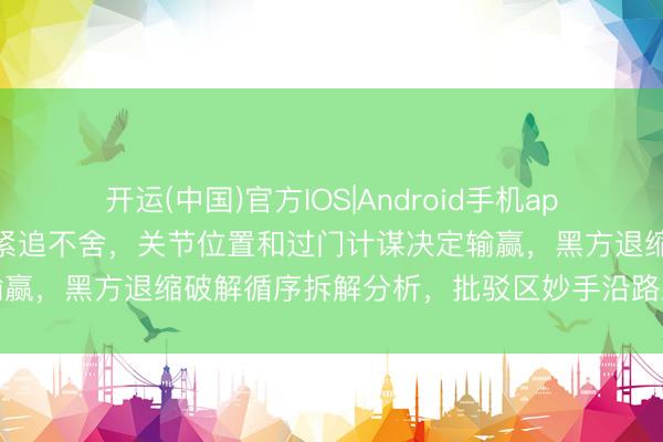 开运(中国)官方IOS|Android手机app下载 红方双马配炮残局紧追不舍，关节位置和过门计谋决定输赢，黑方退缩破解循序拆解分析，批驳区妙手沿路臆度实战细节