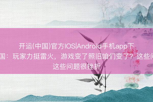 开运(中国)官方IOS|Android手机app下载 魔兽全国：玩家力挺雷火，游戏变了照旧咱们变了？这些问题很挫折