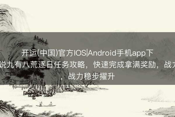 开运(中国)官方IOS|Android手机app下载 迷失听说九有八荒逐日任务攻略，快速完成拿满奖励，战力稳步擢升