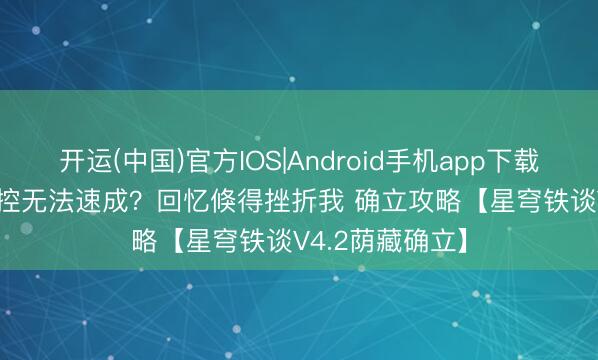 开运(中国)官方IOS|Android手机app下载 银狼Lv999解控无法速成？回忆倏得挫折我 确立攻略【星穹铁谈V4.2荫藏确立】