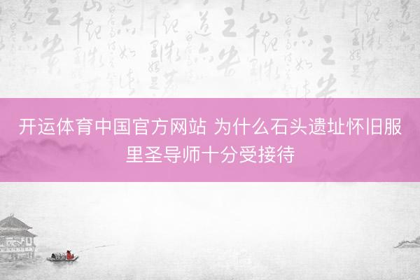 开运体育中国官方网站 为什么石头遗址怀旧服里圣导师十分受接待