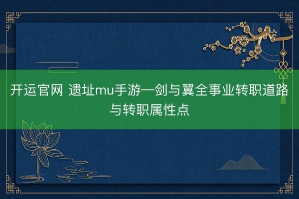 开运官网 遗址mu手游—剑与翼全事业转职道路与转职属性点
