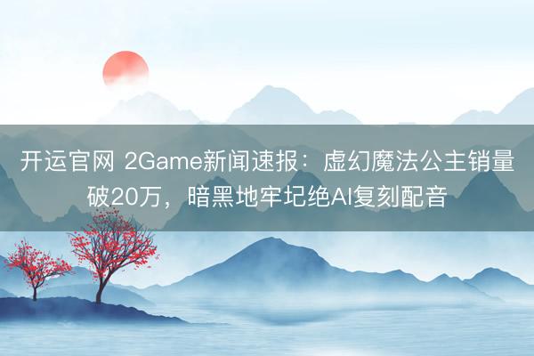开运官网 2Game新闻速报：虚幻魔法公主销量破20万，暗黑地牢圮绝AI复刻配音