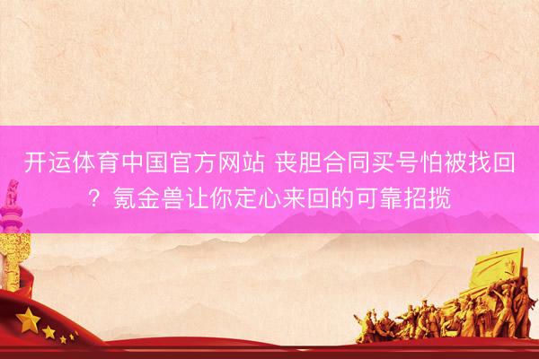 开运体育中国官方网站 丧胆合同买号怕被找回？氪金兽让你定心来回的可靠招揽